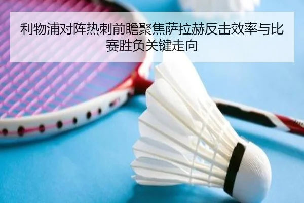 利物浦对阵热刺前瞻聚焦萨拉赫反击效率与比赛胜负关键走向