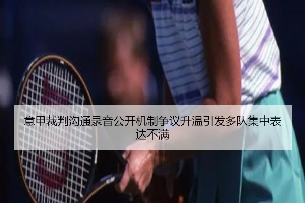 意甲裁判沟通录音公开机制争议升温引发多队集中表达不满