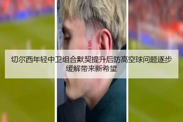 切尔西年轻中卫组合默契提升后防高空球问题逐步缓解带来新希望