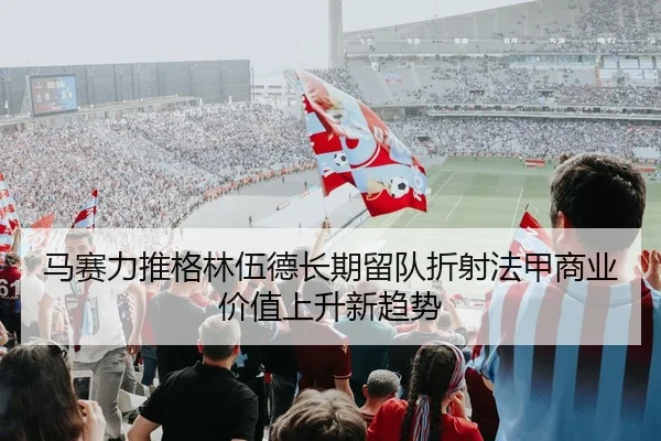 马赛力推格林伍德长期留队折射法甲商业价值上升新趋势