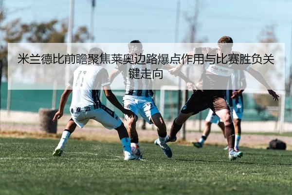 米兰德比前瞻聚焦莱奥边路爆点作用与比赛胜负关键走向